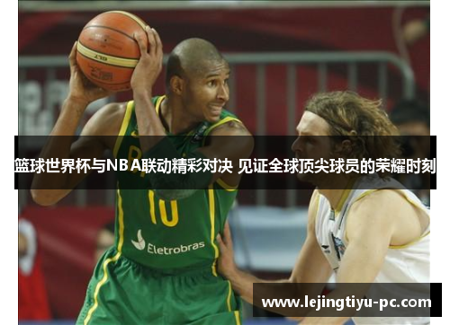 篮球世界杯与NBA联动精彩对决 见证全球顶尖球员的荣耀时刻