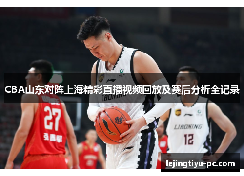 CBA山东对阵上海精彩直播视频回放及赛后分析全记录