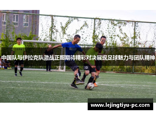 中国队与伊拉克队激战正酣期待精彩对决展现足球魅力与团队精神