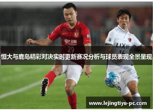 恒大与鹿岛精彩对决实时更新赛况分析与球员表现全景呈现