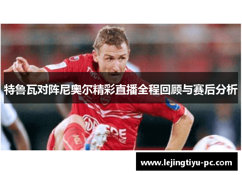 特鲁瓦对阵尼奥尔精彩直播全程回顾与赛后分析