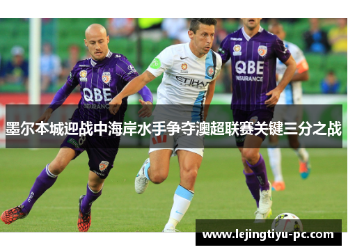 墨尔本城迎战中海岸水手争夺澳超联赛关键三分之战